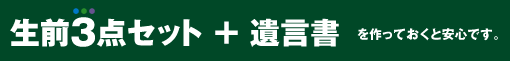 生前3点セット + 遺言書を作っておくと安心です